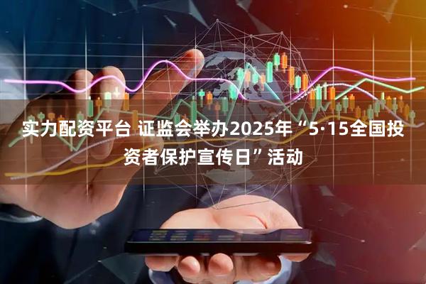 实力配资平台 证监会举办2025年“5·15全国投资者保护宣传日”活动