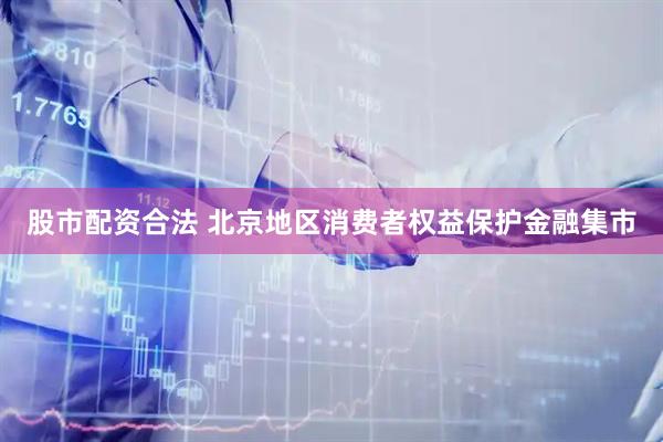 股市配资合法 北京地区消费者权益保护金融集市