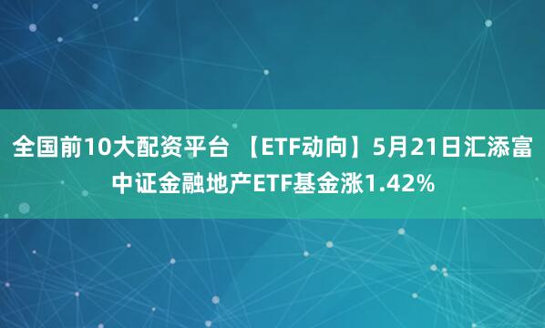 全国前10大配资平台 【ETF动向】5月21日汇添富中证金融地产ETF基金涨1.42%