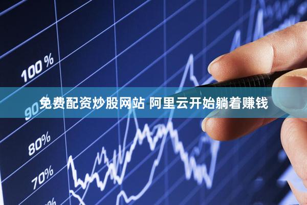 免费配资炒股网站 阿里云开始躺着赚钱