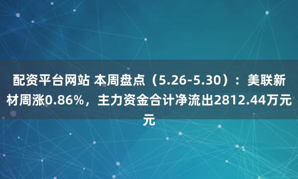 配资平台网站 本周盘点（5.26-5.30）：美联新材周涨0.86%，主力资金合计净流出2812.44万元