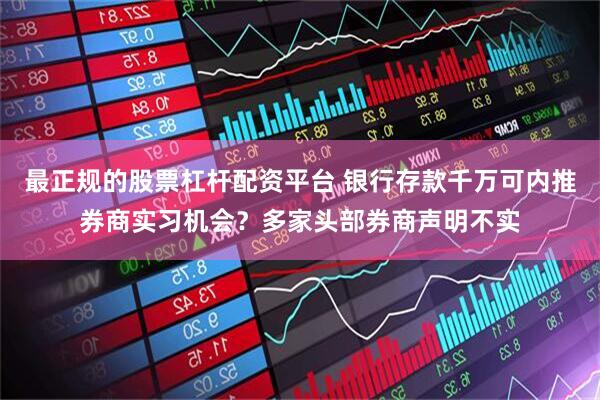 最正规的股票杠杆配资平台 银行存款千万可内推券商实习机会？多家头部券商声明不实