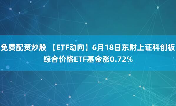 免费配资炒股 【ETF动向】6月18日东财上证科创板综合价格ETF基金涨0.72%