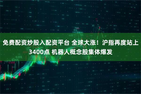免费配资炒股入配资平台 全球大涨！沪指再度站上3400点 机器人概念股集体爆发
