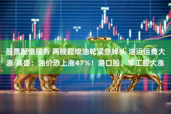 股票配资服务 两艘超级油轮紧急掉头 油运运费大涨 高盛：油价恐上涨47%！港口股、军工股大涨