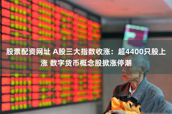 股票配资网址 A股三大指数收涨：超4400只股上涨 数字货币概念股掀涨停潮