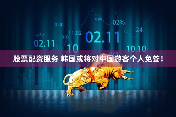 股票配资服务 韩国或将对中国游客个人免签！