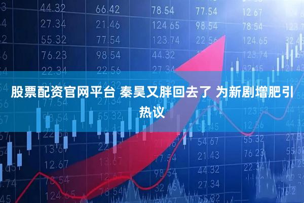 股票配资官网平台 秦昊又胖回去了 为新剧增肥引热议