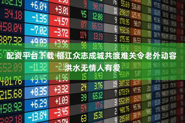 配资平台下载 榕江众志成城共渡难关令老外动容 洪水无情人有爱