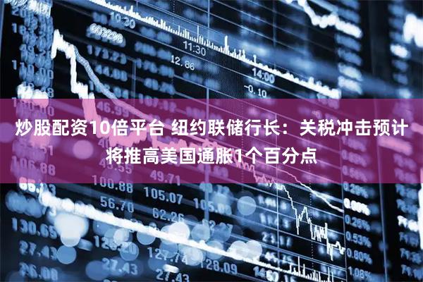 炒股配资10倍平台 纽约联储行长：关税冲击预计将推高美国通胀1个百分点