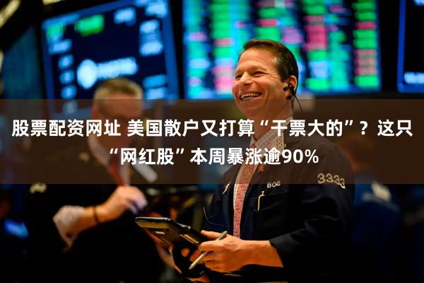 股票配资网址 美国散户又打算“干票大的”？这只“网红股”本周暴涨逾90%