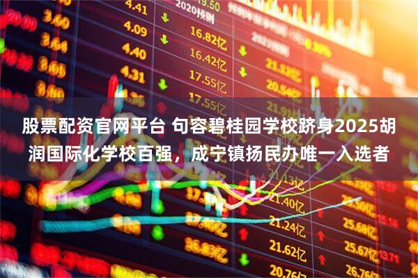 股票配资官网平台 句容碧桂园学校跻身2025胡润国际化学校百强，成宁镇扬民办唯一入选者