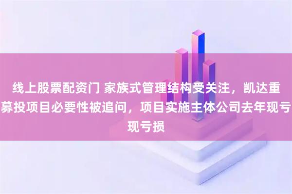 线上股票配资门 家族式管理结构受关注，凯达重工募投项目必要性被追问，项目实施主体公司去年现亏损
