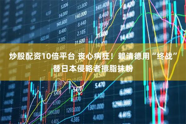 炒股配资10倍平台 丧心病狂！赖清德用“终战”替日本侵略者擦脂抹粉
